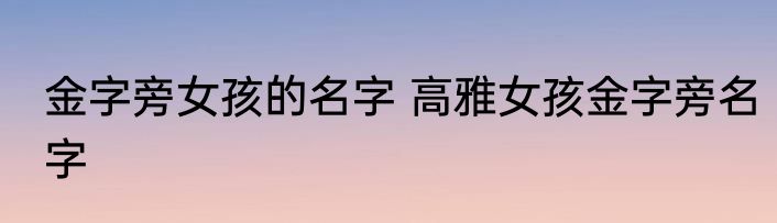 金字旁女孩的名字 高雅女孩金字旁名字