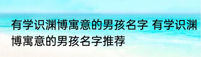 有学识渊博寓意的男孩名字 有学识渊博寓意的男孩名字推荐