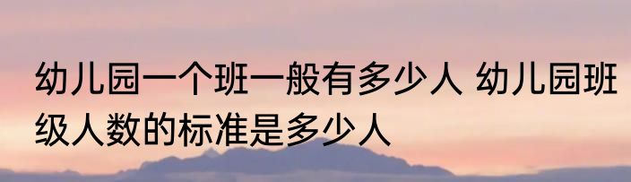 幼儿园一个班一般有多少人 幼儿园班级人数的标准是多少人