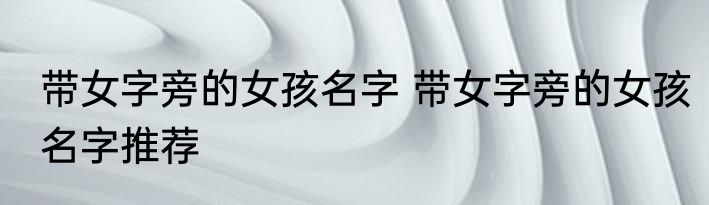带女字旁的女孩名字 带女字旁的女孩名字推荐
