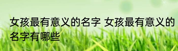 女孩最有意义的名字 女孩最有意义的名字有哪些