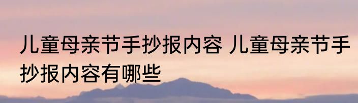 儿童母亲节手抄报内容 儿童母亲节手抄报内容有哪些