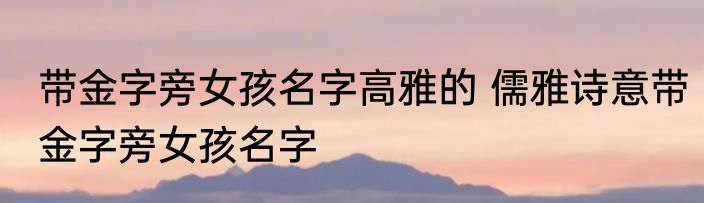带金字旁女孩名字高雅的 儒雅诗意带金字旁女孩名字