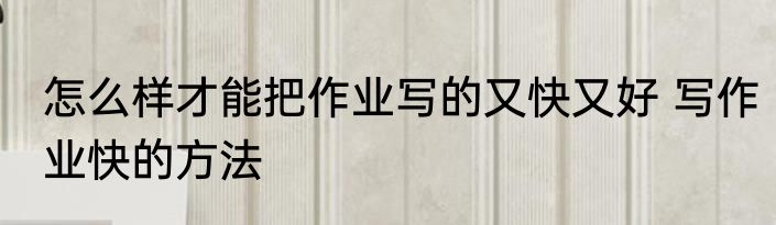 怎么样才能把作业写的又快又好 写作业快的方法