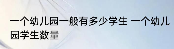 一个幼儿园一般有多少学生 一个幼儿园学生数量