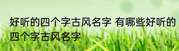 好听的四个字古风名字 有哪些好听的四个字古风名字