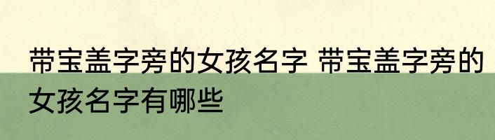 带宝盖字旁的女孩名字 带宝盖字旁的女孩名字有哪些