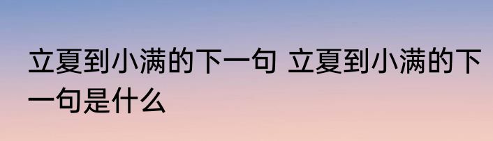 立夏到小满的下一句 立夏到小满的下一句是什么