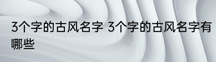3个字的古风名字 3个字的古风名字有哪些