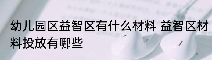 幼儿园区益智区有什么材料 益智区材料投放有哪些