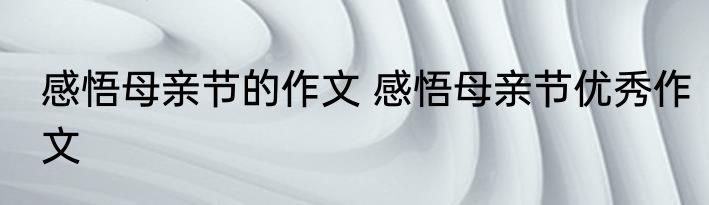 感悟母亲节的作文 感悟母亲节优秀作文