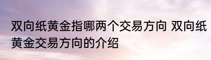 双向纸黄金指哪两个交易方向 双向纸黄金交易方向的介绍