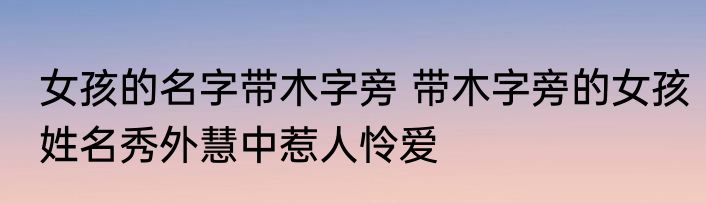 女孩的名字带木字旁 带木字旁的女孩姓名秀外慧中惹人怜爱