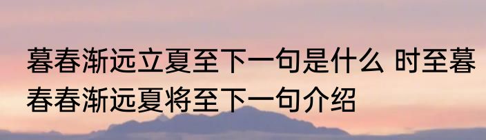 暮春渐远立夏至下一句是什么 时至暮春春渐远夏将至下一句介绍