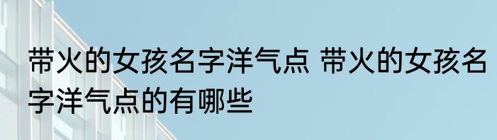 带火的女孩名字洋气点 带火的女孩名字洋气点的有哪些
