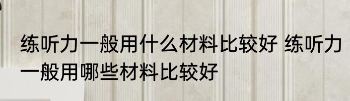 练听力一般用什么材料比较好 练听力一般用哪些材料比较好