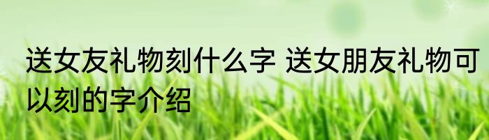 送女友礼物刻什么字 送女朋友礼物可以刻的字介绍