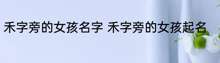 禾字旁的女孩名字 禾字旁的女孩起名