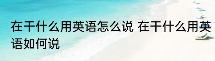 在干什么用英语怎么说 在干什么用英语如何说