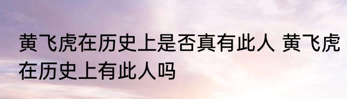 黄飞虎在历史上是否真有此人 黄飞虎在历史上有此人吗