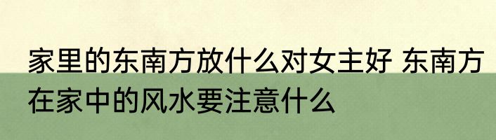 家里的东南方放什么对女主好 东南方在家中的风水要注意什么