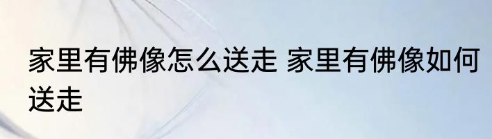 家里有佛像怎么送走 家里有佛像如何送走