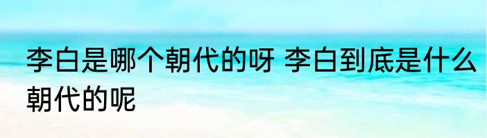 李白是哪个朝代的呀 李白到底是什么朝代的呢