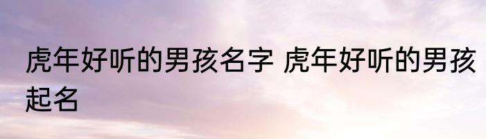 虎年好听的男孩名字 虎年好听的男孩起名