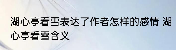 湖心亭看雪表达了作者怎样的感情 湖心亭看雪含义