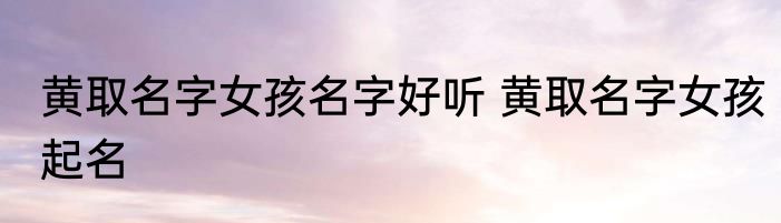 黄取名字女孩名字好听 黄取名字女孩起名