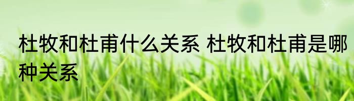 杜牧和杜甫什么关系 杜牧和杜甫是哪种关系
