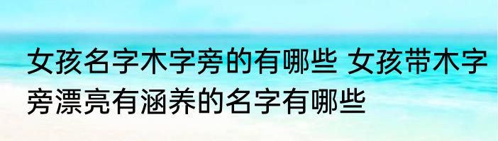女孩名字木字旁的有哪些 女孩带木字旁漂亮有涵养的名字有哪些