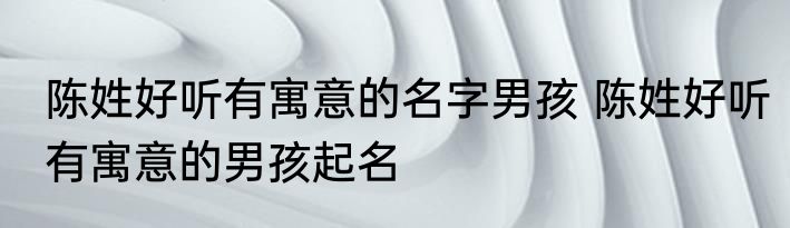陈姓好听有寓意的名字男孩 陈姓好听有寓意的男孩起名