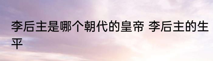 李后主是哪个朝代的皇帝 李后主的生平