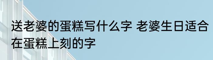 送老婆的蛋糕写什么字 老婆生日适合在蛋糕上刻的字