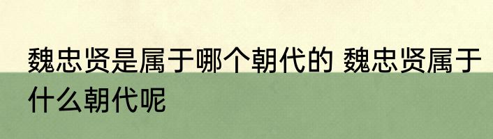 魏忠贤是属于哪个朝代的 魏忠贤属于什么朝代呢