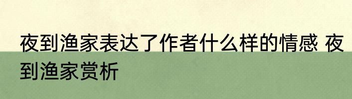 夜到渔家表达了作者什么样的情感 夜到渔家赏析