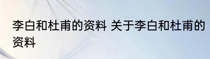 李白和杜甫的资料 关于李白和杜甫的资料