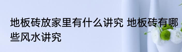 地板砖放家里有什么讲究 地板砖有哪些风水讲究