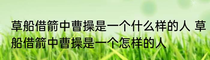 草船借箭中曹操是一个什么样的人 草船借箭中曹操是一个怎样的人