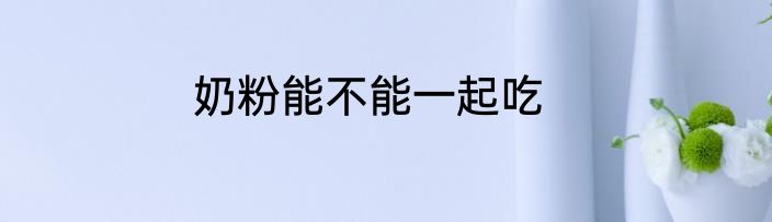 奶粉能不能一起吃