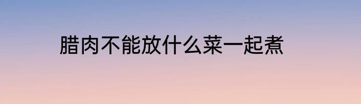 腊肉不能放什么菜一起煮