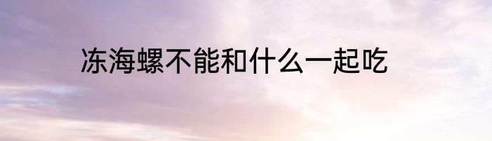 冻海螺不能和什么一起吃