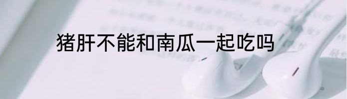 猪肝不能和南瓜一起吃吗