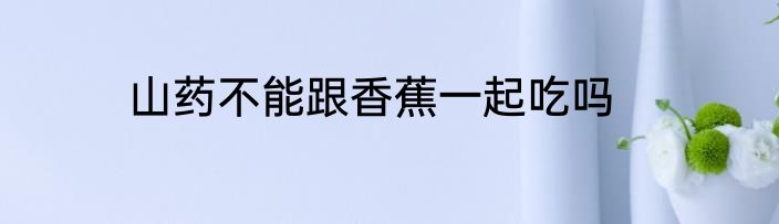 山药不能跟香蕉一起吃吗