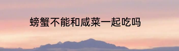 螃蟹不能和咸菜一起吃吗
