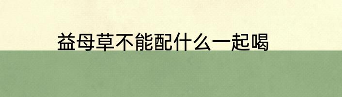 益母草不能配什么一起喝