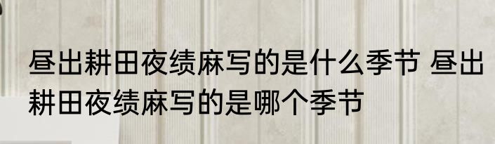 昼出耕田夜绩麻写的是什么季节 昼出耕田夜绩麻写的是哪个季节