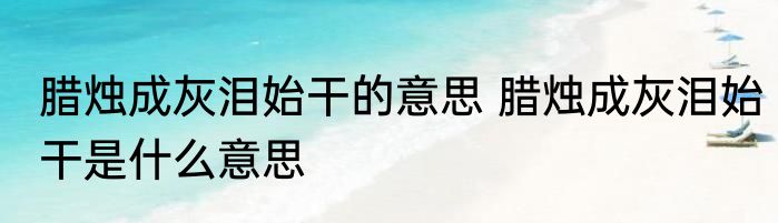 腊烛成灰泪始干的意思 腊烛成灰泪始干是什么意思