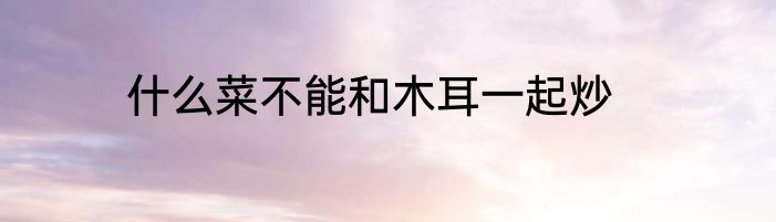 什么菜不能和木耳一起炒
